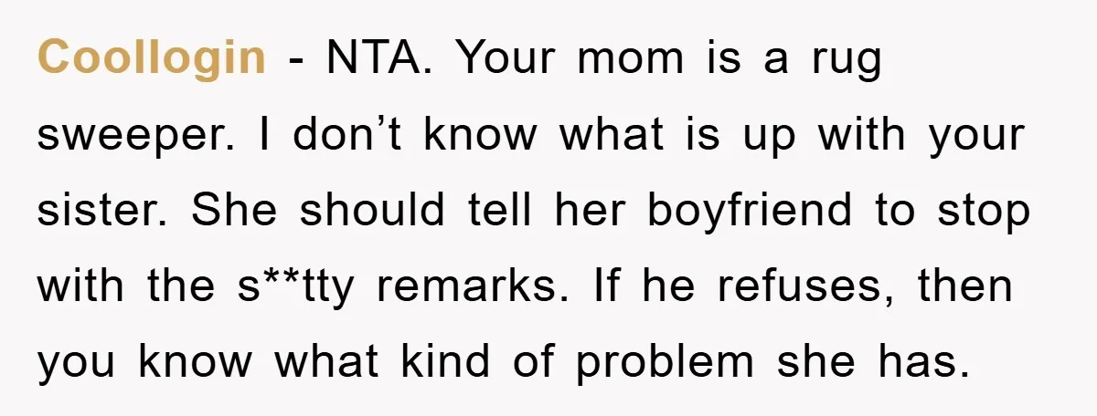 Coollogin − NTA. Your mom is a rug sweeper. I don’t know what is up with your sister. She should tell her boyfriend to stop with the s**tty remarks. If...