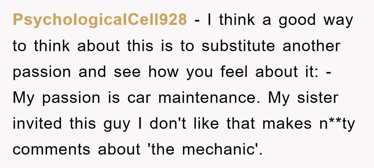 PsychologicalCell928 − I think a good way to think about this is to substitute another passion and see how you feel about it: - My passion is car maintenance. My...