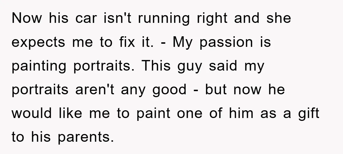 Now his car isn't running right and she expects me to fix it. - My passion is painting portraits. This guy said my portraits aren't any good - but now...