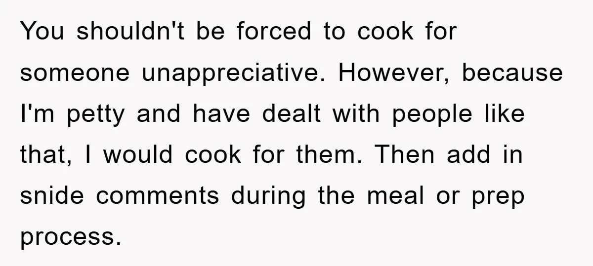 You shouldn't be forced to cook for someone unappreciative. However, because I'm petty and have dealt with people like that, I would cook for them. Then add in snide comments...