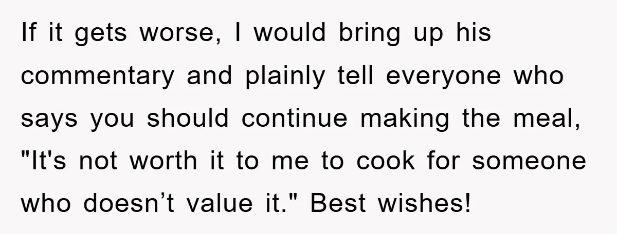 If it gets worse, I would bring up his commentary and plainly tell everyone who says you should continue making the meal, "It's not worth it to me to cook...