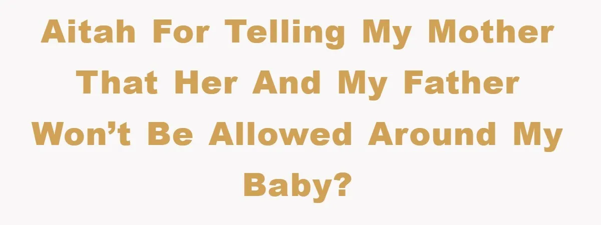 AITAH for telling my mother that her and my father won’t be allowed around my baby?