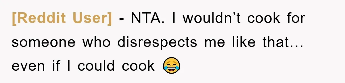 [Reddit User] − NTA. I wouldn’t cook for someone who disrespects me like that… even if I could cook 😂