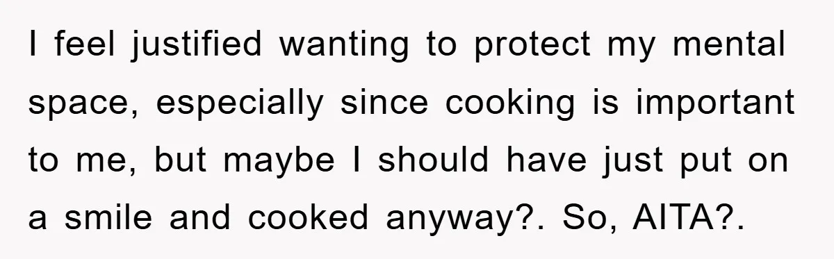 I feel justified wanting to protect my mental space, especially since cooking is important to me, but maybe I should have just put on a smile and cooked anyway?. So,...