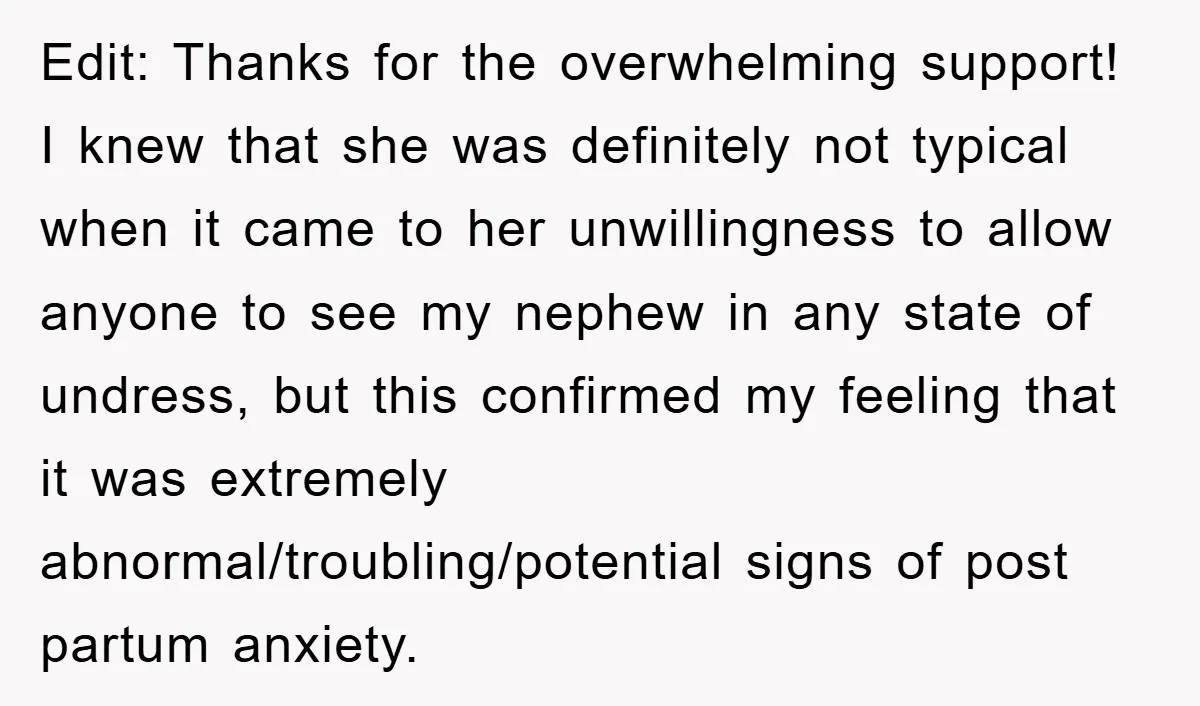 Edit: Thanks for the overwhelming support! I knew that she was definitely not typical when it came to her unwillingness to allow anyone to see my nephew in any state...
