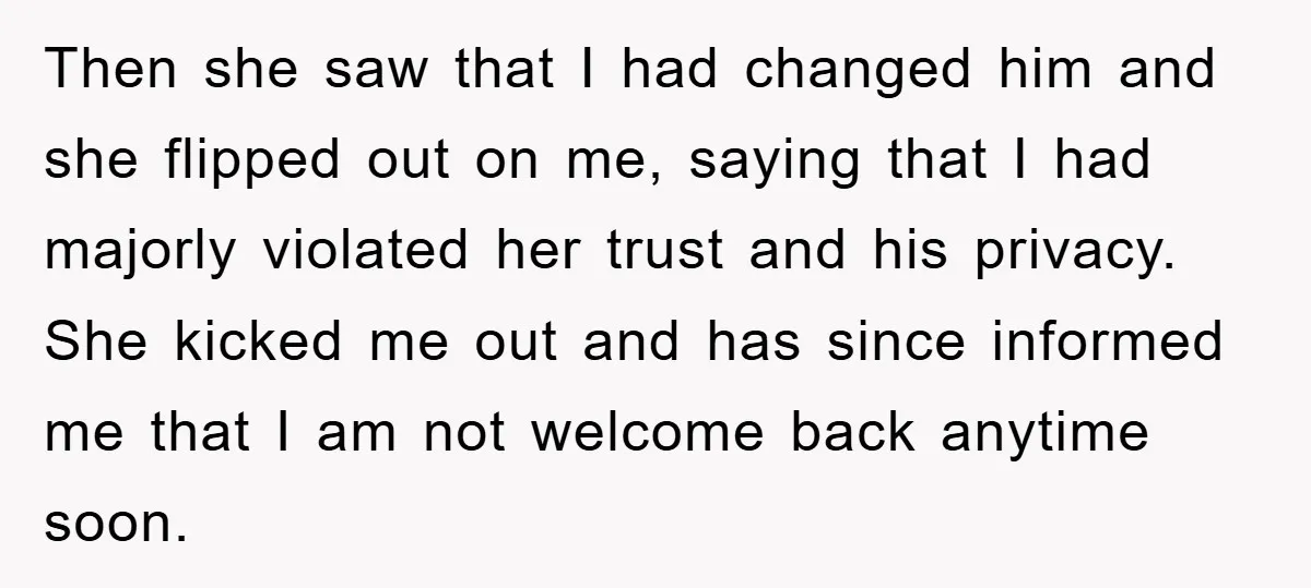 Then she saw that I had changed him and she flipped out on me, saying that I had majorly violated her trust and his privacy. She kicked me out and...