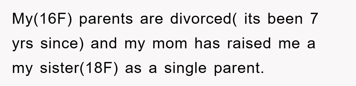 My(16F) parents are divorced( its been 7 yrs since) and my mom has raised me a my sister(18F) as a single parent.
