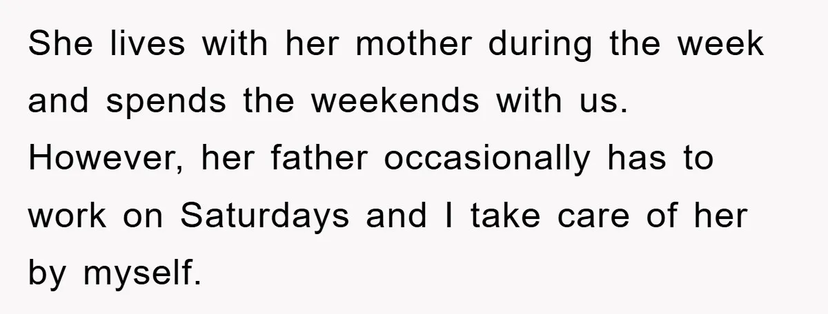 She lives with her mother during the week and spends the weekends with us. However, her father occasionally has to work on Saturdays and I take care of her by...