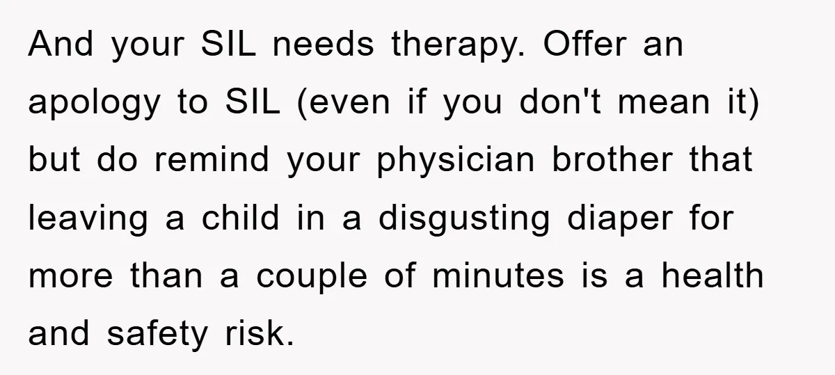 And your SIL needs therapy. Offer an apology to SIL (even if you don't mean it) but do remind your physician brother that leaving a child in a disgusting diaper...