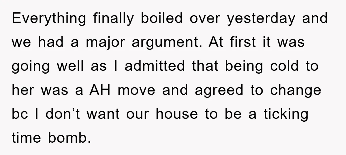 Everything finally boiled over yesterday and we had a major argument. At first it was going well as I admitted that being cold to her was a AH move and...