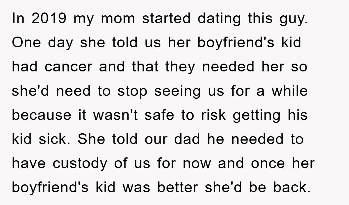 In 2019 my mom started dating this guy. One day she told us her boyfriend's kid had cancer and that they needed her so she'd need to stop seeing us...