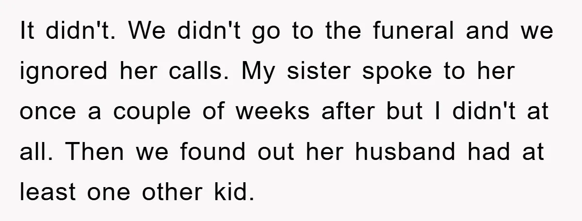 It didn't. We didn't go to the funeral and we ignored her calls. My sister spoke to her once a couple of weeks after but I didn't at all. Then...