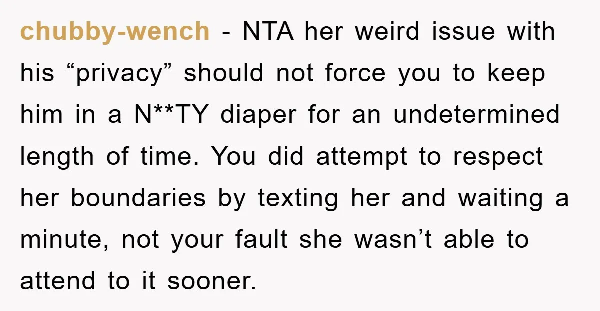 chubby-wench − NTA her weird issue with his “privacy” should not force you to keep him in a N**TY diaper for an undetermined length of time. You did attempt to...