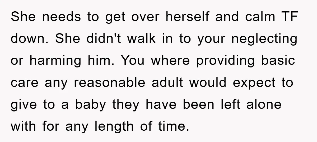She needs to get over herself and calm TF down. She didn't walk in to your neglecting or harming him. You where providing basic care any reasonable adult would expect...