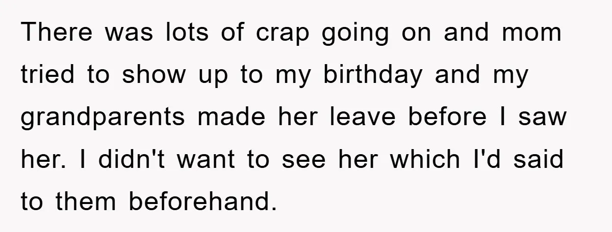 There was lots of crap going on and mom tried to show up to my birthday and my grandparents made her leave before I saw her. I didn't want to...