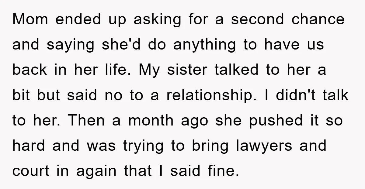 Mom ended up asking for a second chance and saying she'd do anything to have us back in her life. My sister talked to her a bit but said no...