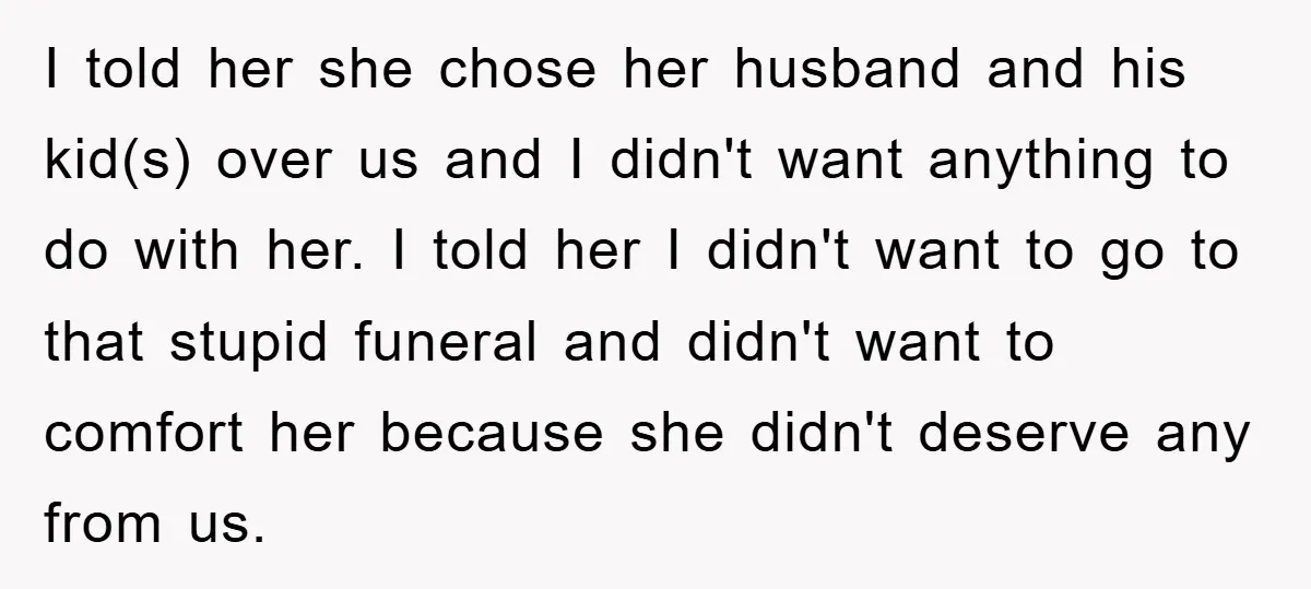 I told her she chose her husband and his kid(s) over us and I didn't want anything to do with her. I told her I didn't want to go to...