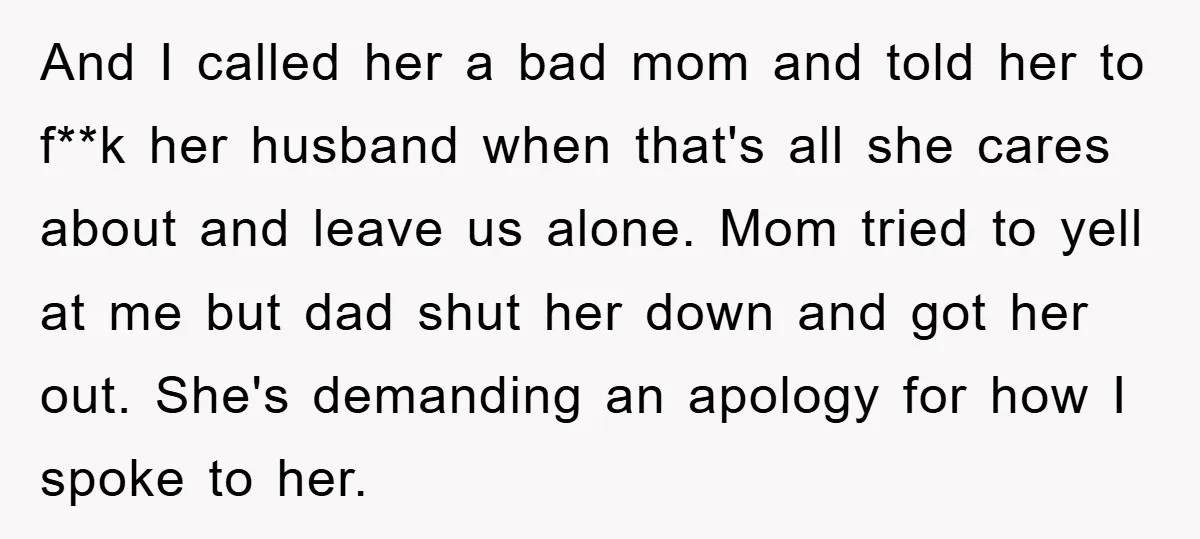 And I called her a bad mom and told her to f**k her husband when that's all she cares about and leave us alone. Mom tried to yell at me...
