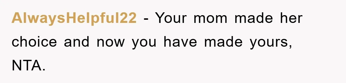 AlwaysHelpful22 − Your mom made her choice and now you have made yours, NTA.