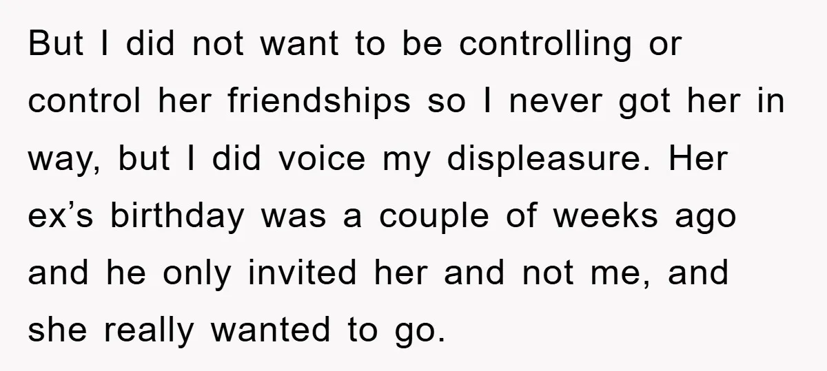 But I did not want to be controlling or control her friendships so I never got her in way, but I did voice my displeasure. Her ex’s birthday was a...