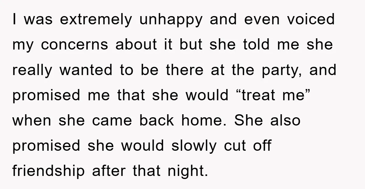 I was extremely unhappy and even voiced my concerns about it but she told me she really wanted to be there at the party, and promised me that she would...