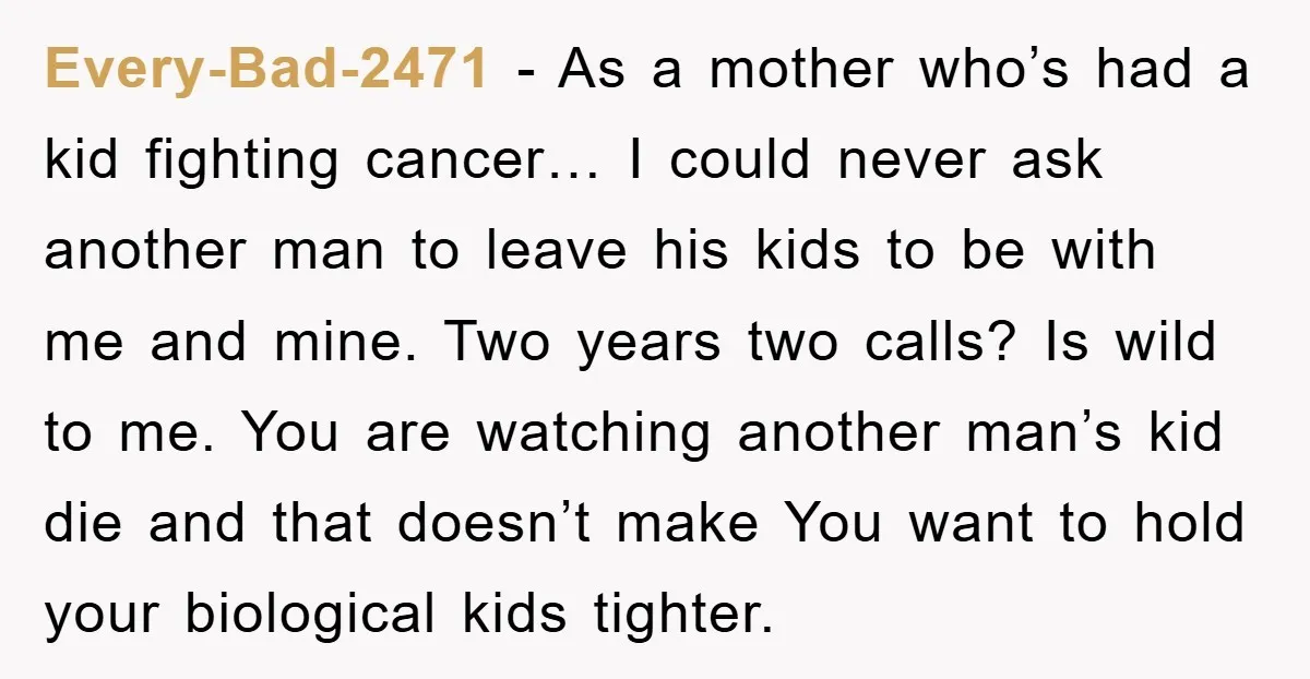 Every-Bad-2471 − As a mother who’s had a kid fighting cancer… I could never ask another man to leave his kids to be with me and mine. Two years two...