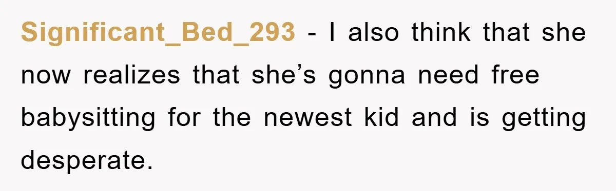 Significant_Bed_293 − I also think that she now realizes that she’s gonna need free babysitting for the newest kid and is getting desperate.