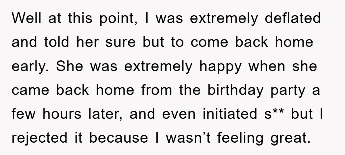 Well at this point, I was extremely deflated and told her sure but to come back home early. She was extremely happy when she came back home from the birthday...