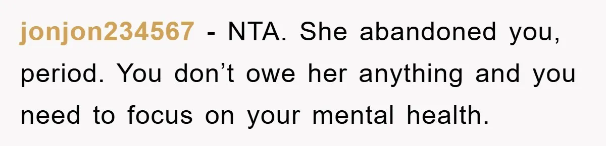 jonjon234567 − NTA. She abandoned you, period. You don’t owe her anything and you need to focus on your mental health.