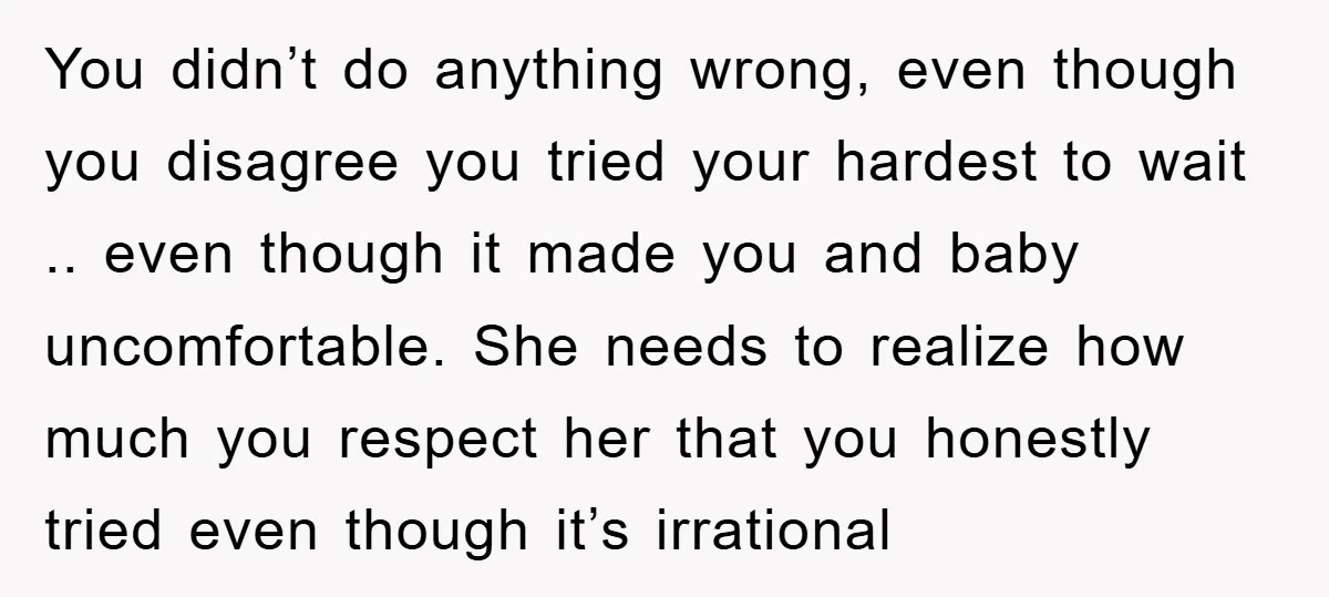 You didn’t do anything wrong, even though you disagree you tried your hardest to wait .. even though it made you and baby uncomfortable. She needs to realize how much...