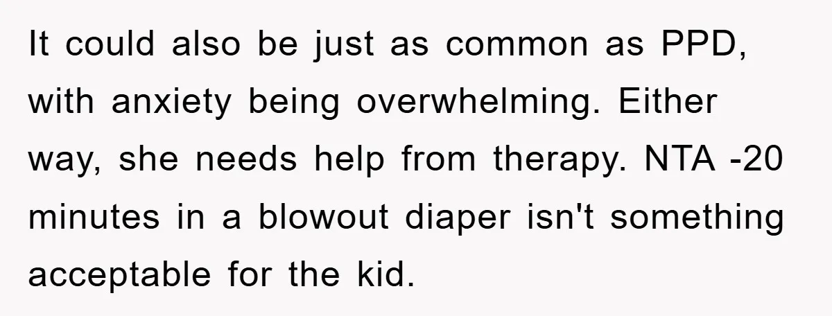 It could also be just as common as PPD, with anxiety being overwhelming. Either way, she needs help from therapy. NTA -20 minutes in a blowout diaper isn't something acceptable...