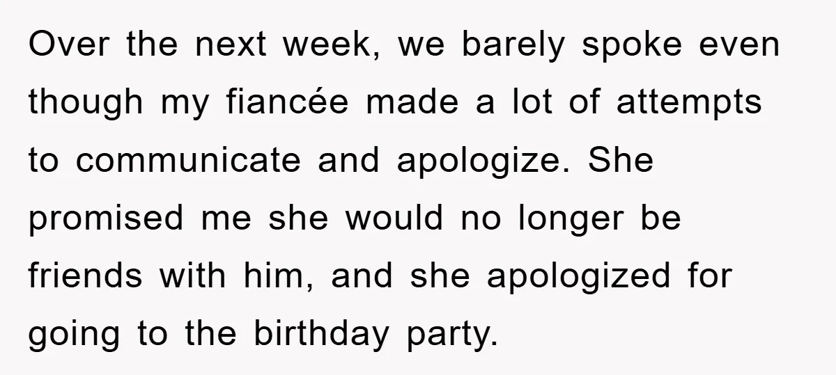 Over the next week, we barely spoke even though my fiancée made a lot of attempts to communicate and apologize. She promised me she would no longer be friends with...