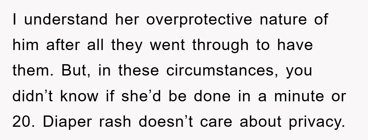 I understand her overprotective nature of him after all they went through to have them. But, in these circumstances, you didn’t know if she’d be done in a minute or...