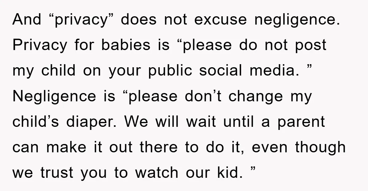 And “privacy” does not excuse negligence. Privacy for babies is “please do not post my child on your public social media. ” Negligence is “please don’t change my child’s diaper....