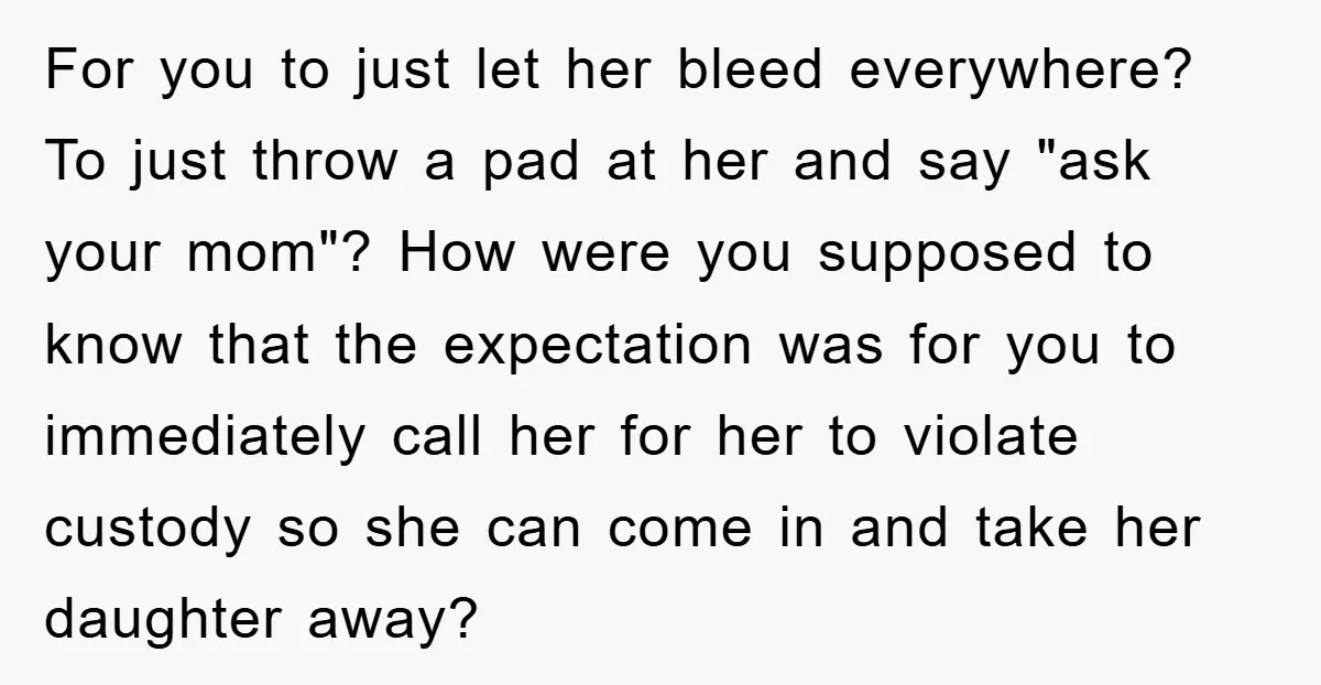 For you to just let her bleed everywhere? To just throw a pad at her and say "ask your mom"? How were you supposed to know that the expectation was...