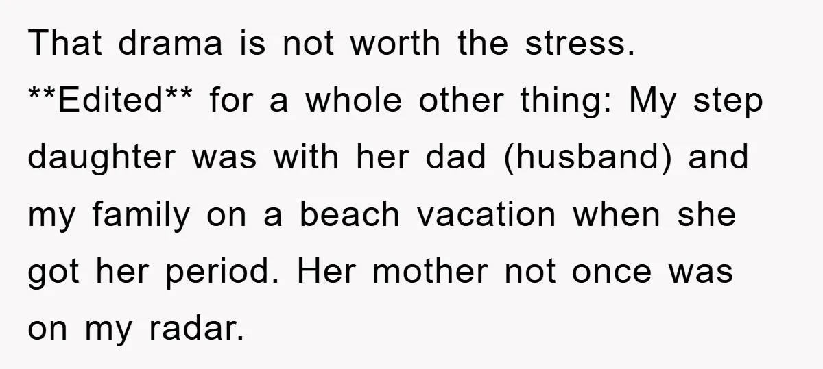 That drama is not worth the stress. **Edited** for a whole other thing: My step daughter was with her dad (husband) and my family on a beach vacation when she...