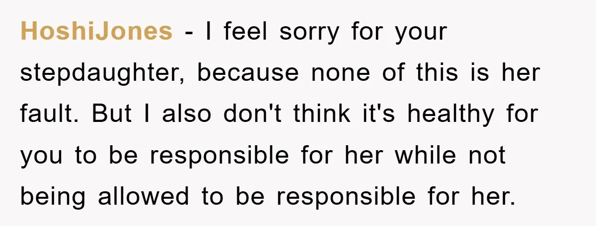 HoshiJones − I feel sorry for your stepdaughter, because none of this is her fault. But I also don't think it's healthy for you to be responsible for her while...
