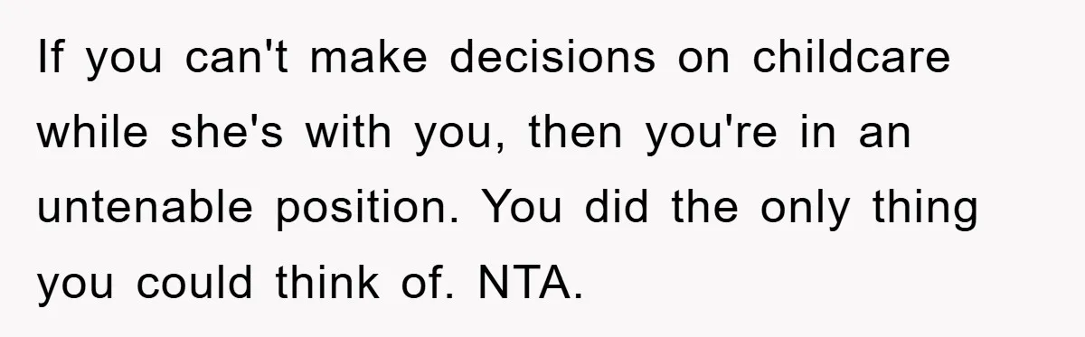 If you can't make decisions on childcare while she's with you, then you're in an untenable position. You did the only thing you could think of. NTA.