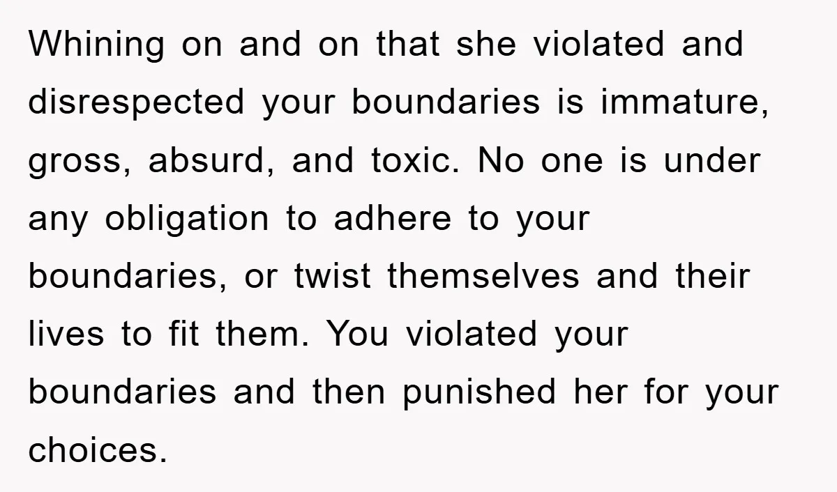Whining on and on that she violated and disrespected your boundaries is immature, gross, absurd, and toxic. No one is under any obligation to adhere to your boundaries, or twist...