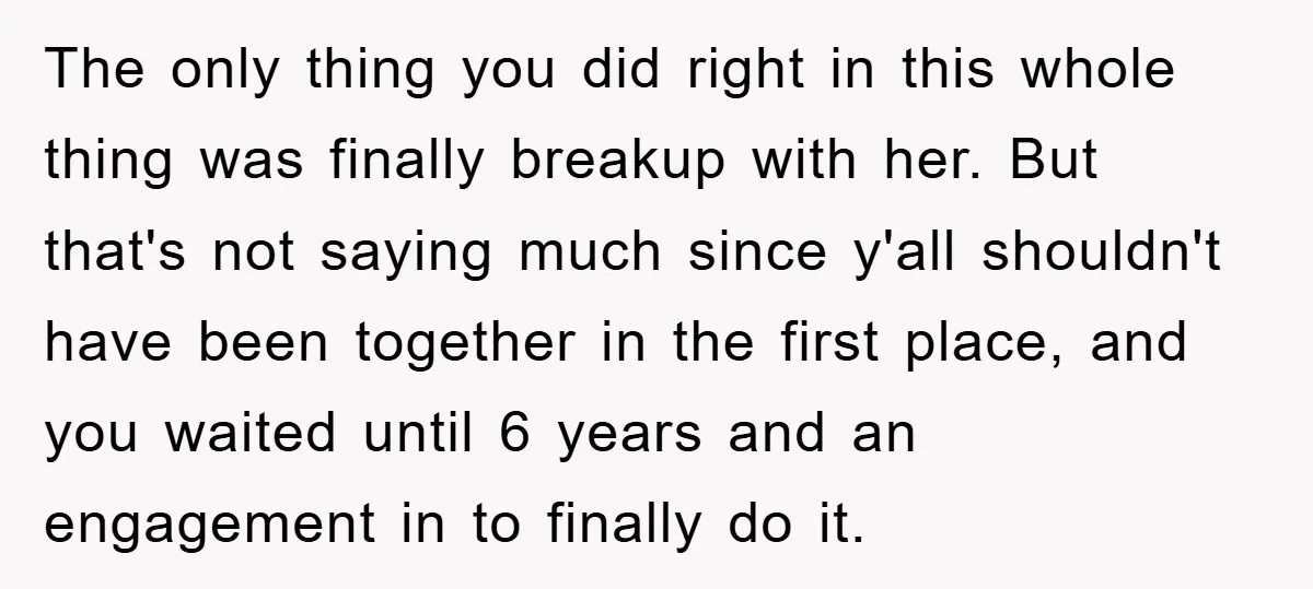 The only thing you did right in this whole thing was finally breakup with her. But that's not saying much since y'all shouldn't have been together in the first place,...