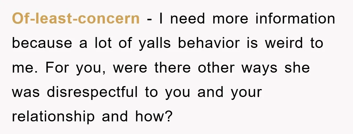 Of-least-concern − I need more information because a lot of yalls behavior is weird to me. For you, were there other ways she was disrespectful to you and your relationship...