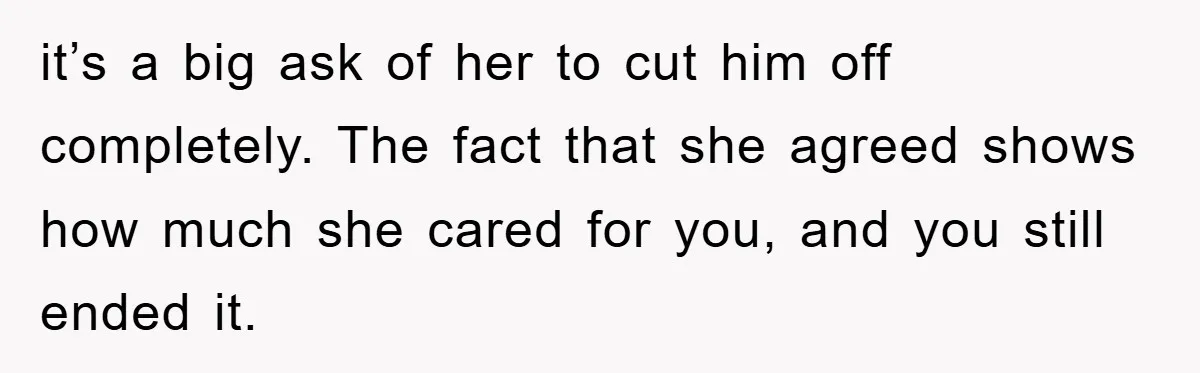it’s a big ask of her to cut him off completely. The fact that she agreed shows how much she cared for you, and you still ended it.