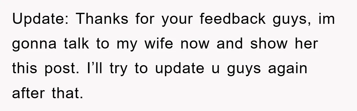 Update: Thanks for your feedback guys, im gonna talk to my wife now and show her this post. I’ll try to update u guys again after that.