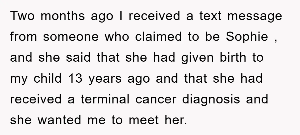 Two months ago I received a text message from someone who claimed to be Sophie , and she said that she had given birth to my child 13 years ago...