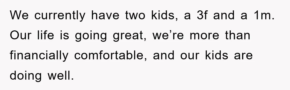 We currently have two kids, a 3f and a 1m. Our life is going great, we’re more than financially comfortable, and our kids are doing well.