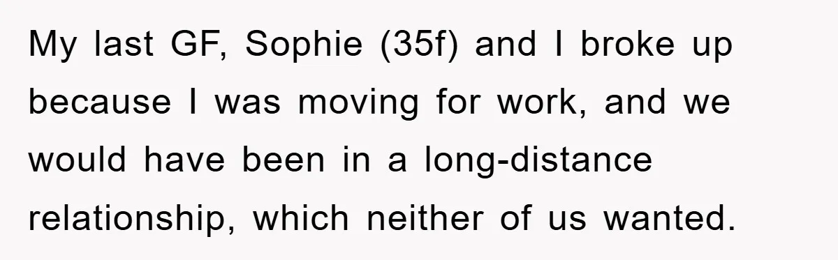 My last GF, Sophie (35f) and I broke up because I was moving for work, and we would have been in a long-distance relationship, which neither of us wanted.