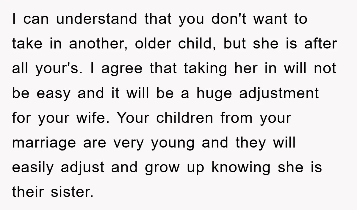 I can understand that you don't want to take in another, older child, but she is after all your's. I agree that taking her in will not be easy and...