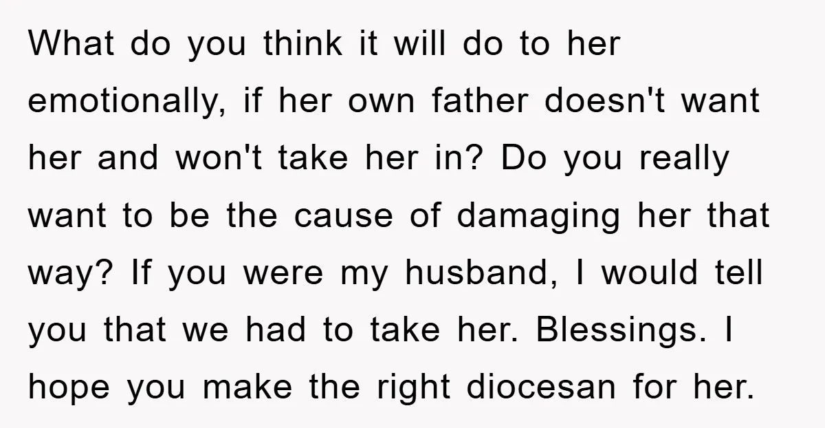 What do you think it will do to her emotionally, if her own father doesn't want her and won't take her in? Do you really want to be the cause...