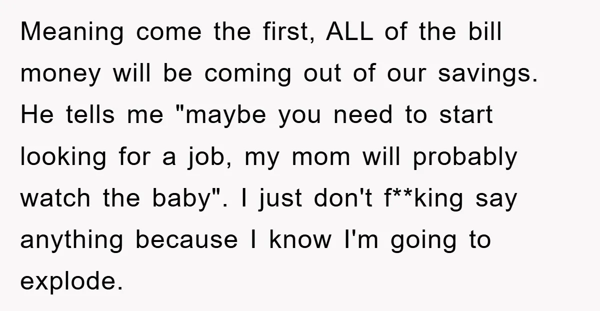 Meaning come the first, ALL of the bill money will be coming out of our savings. He tells me "maybe you need to start looking for a job, my mom...