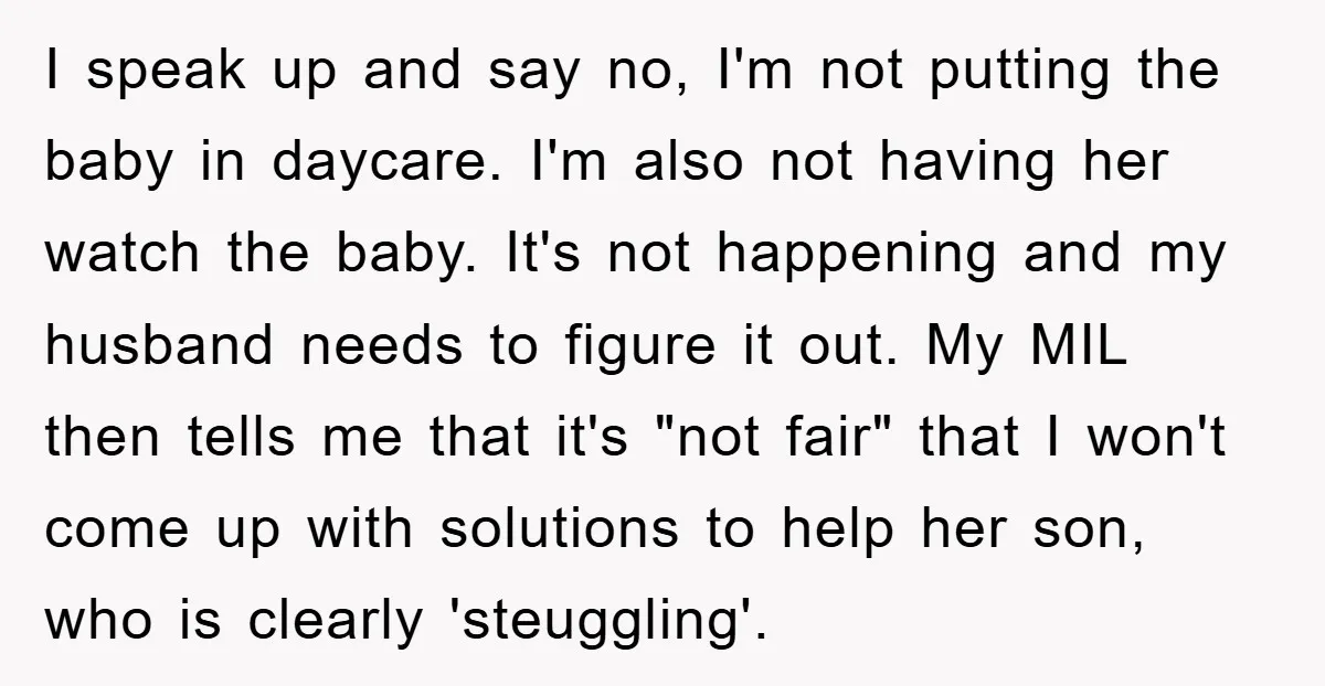 I speak up and say no, I'm not putting the baby in daycare. I'm also not having her watch the baby. It's not happening and my husband needs to figure...